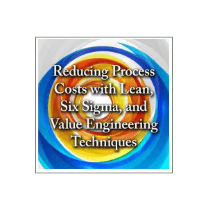 Reducing Process Costs with Lean, Six Sigma, and Value Engineering Techniques